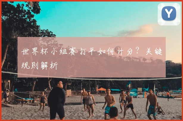 世界杯小组赛打平如何计分？关键规则解析