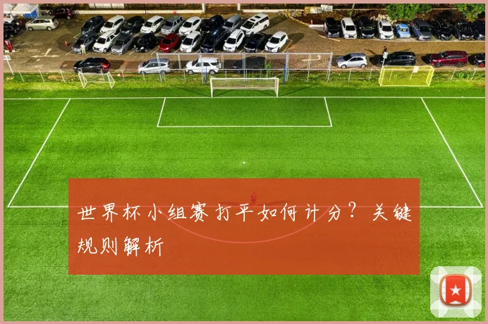 世界杯小组赛打平如何计分?关键规则解析