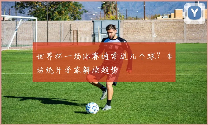 世界杯一场比赛通常进几个球？专访统计学家解读趋势